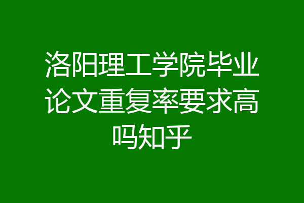 洛阳理工学院毕业论文重复率要求高吗知乎