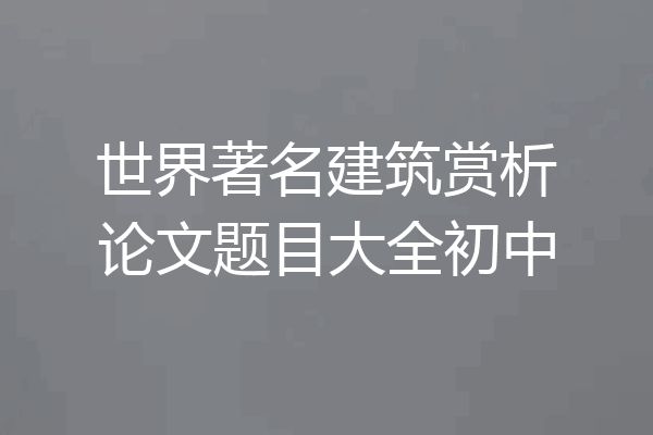 世界著名建筑赏析论文题目大全初中