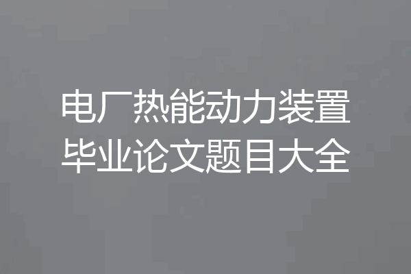 电厂热能动力装置毕业论文题目大全