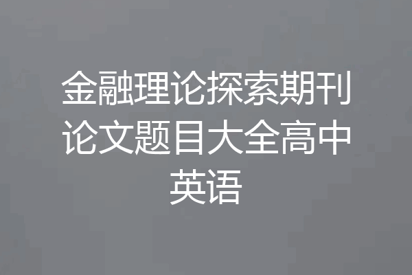 金融理论探索期刊论文题目大全高中英语