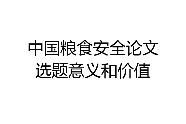 中国粮食安全论文选题意义和价值