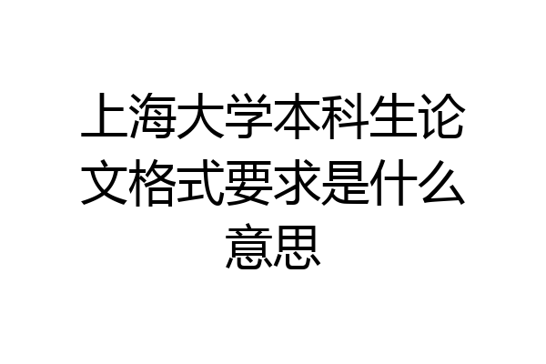 上海大学本科生论文格式要求是什么意思