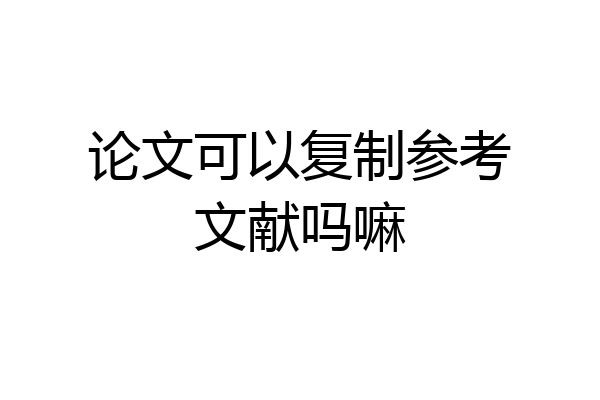 论文可以复制参考文献吗嘛
