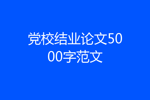 党校结业论文5000字范文