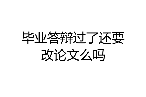 毕业答辩过了还要改论文么吗