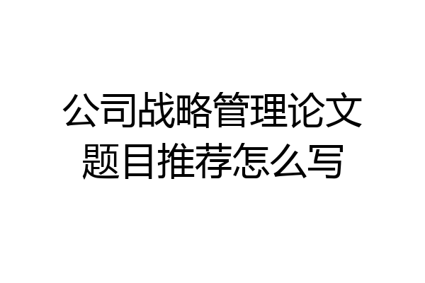 公司战略管理论文题目推荐怎么写