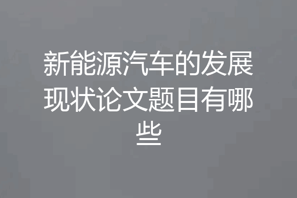 新能源汽车的发展现状论文题目有哪些