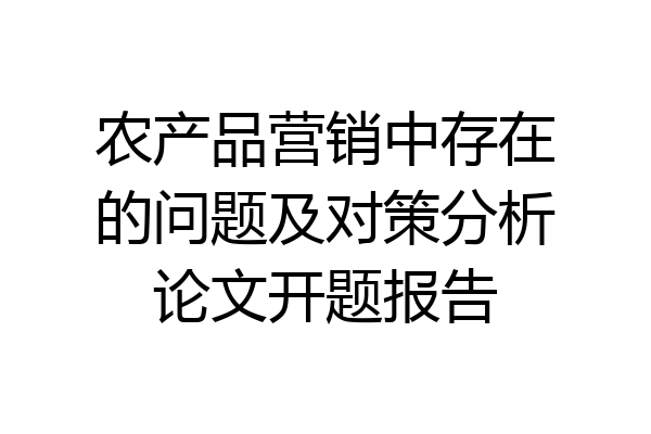 农产品营销中存在的问题及对策分析论文开题报告