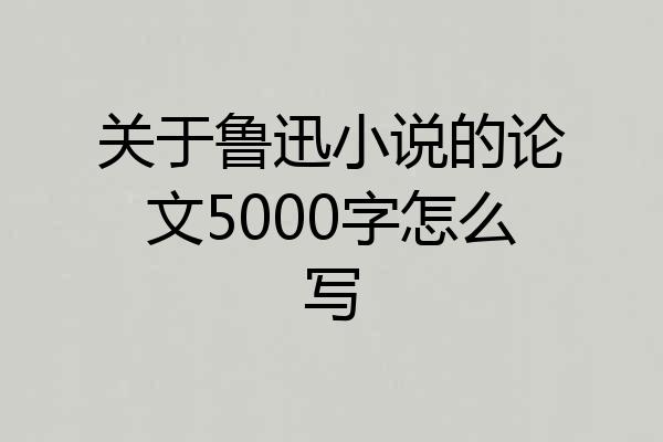 关于鲁迅小说的论文5000字怎么写