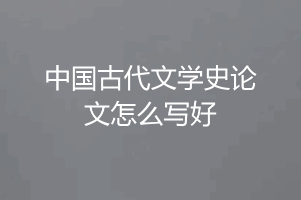 中国古代文学史论文怎么写好