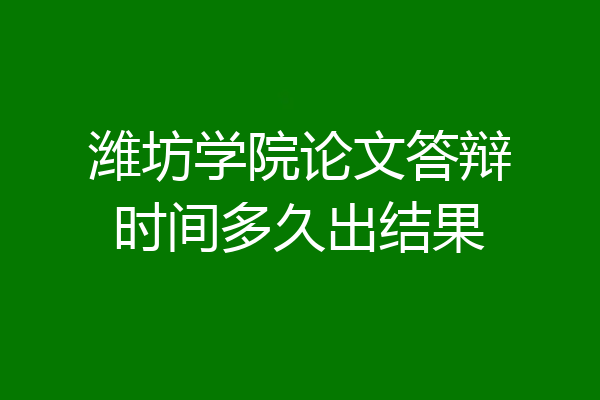 潍坊学院论文答辩时间多久出结果