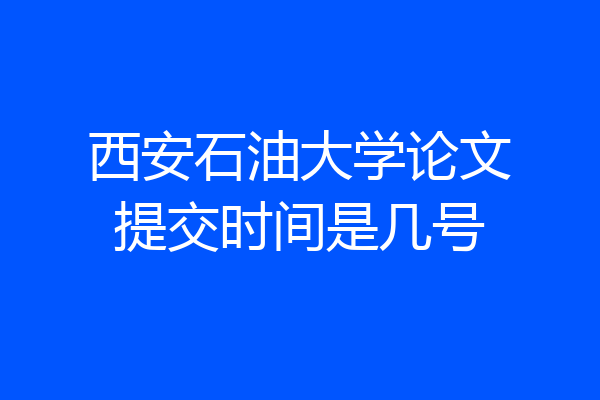 西安石油大学论文提交时间是几号