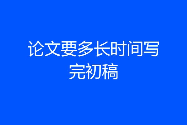 论文要多长时间写完初稿