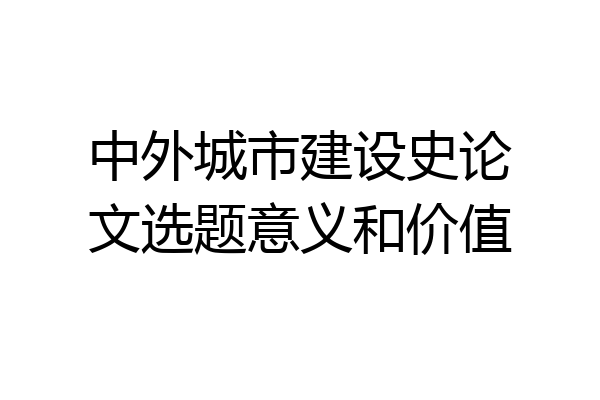 中外城市建设史论文选题意义和价值