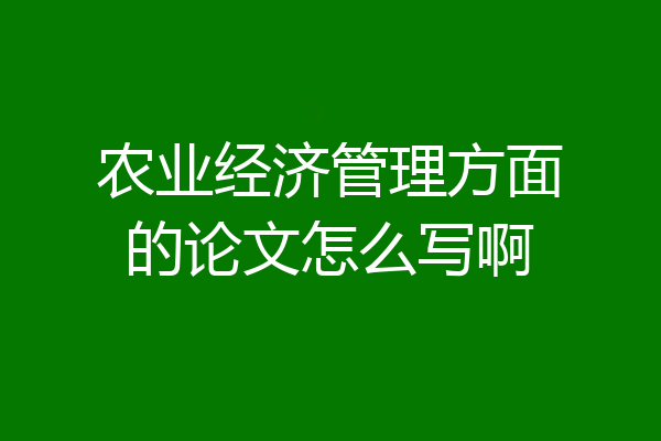 农业经济管理方面的论文怎么写啊