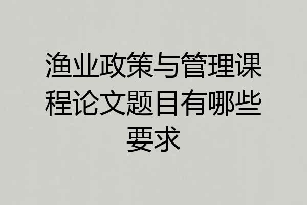 渔业政策与管理课程论文题目有哪些要求