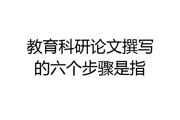 教育科研论文撰写的六个步骤是指