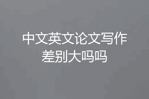 中文英文论文写作差别大吗吗