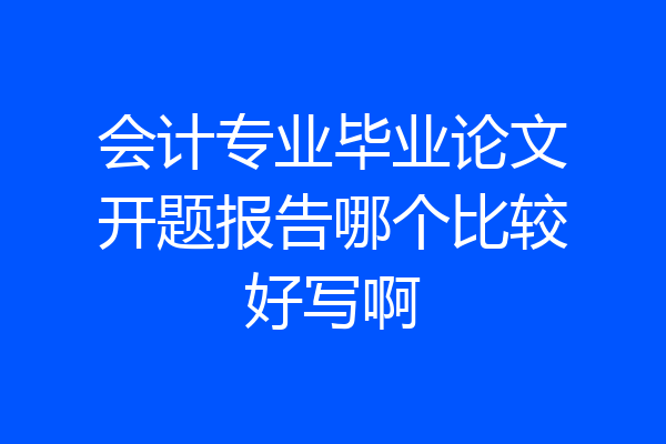 会计专业毕业论文开题报告哪个比较好写啊