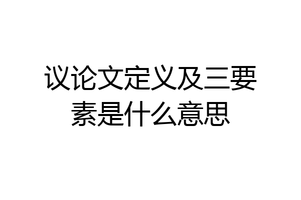 议论文定义及三要素是什么意思