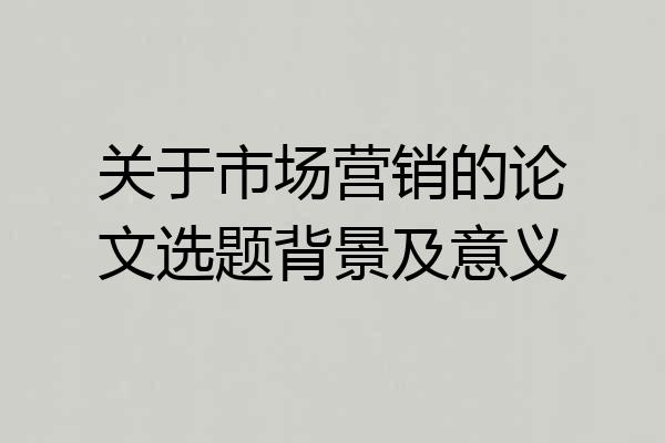 关于市场营销的论文选题背景及意义