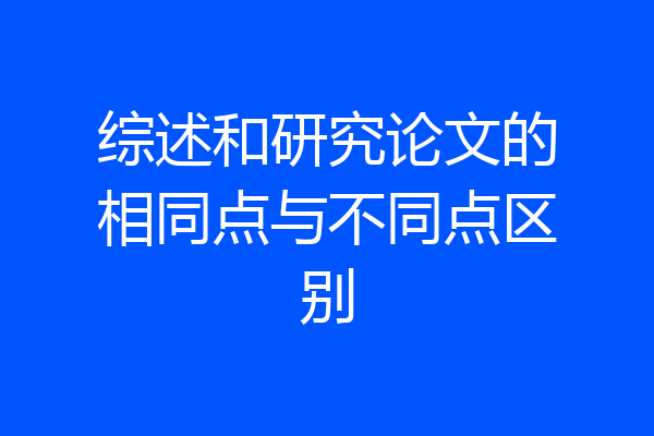综述和研究论文的相同点与不同点区别
