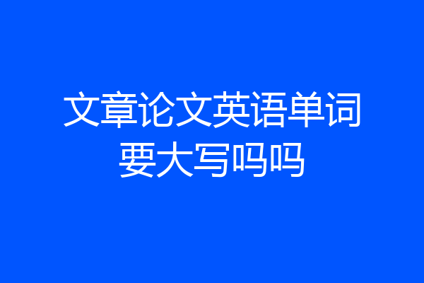 文章论文英语单词要大写吗吗