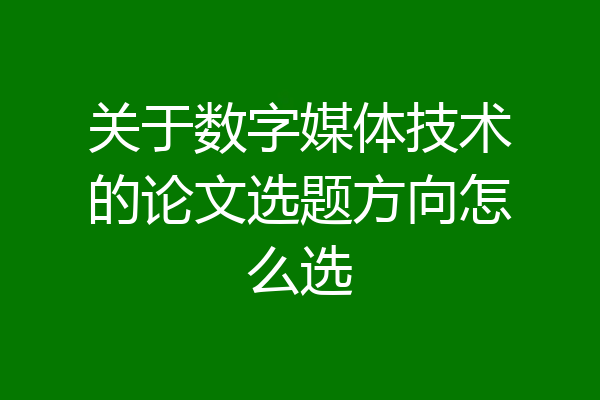 关于数字媒体技术的论文选题方向怎么选