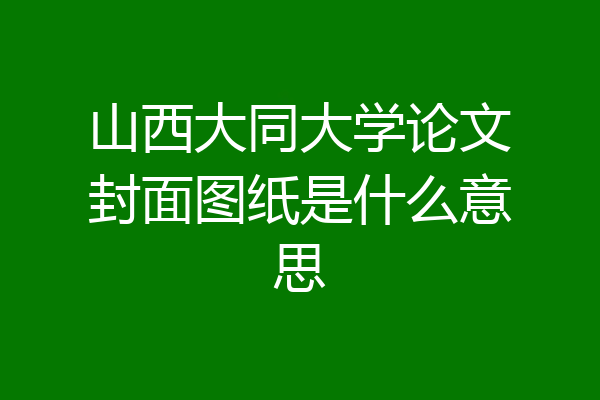 山西大同大学论文封面图纸是什么意思