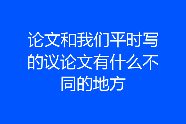 论文和我们平时写的议论文有什么不同的地方