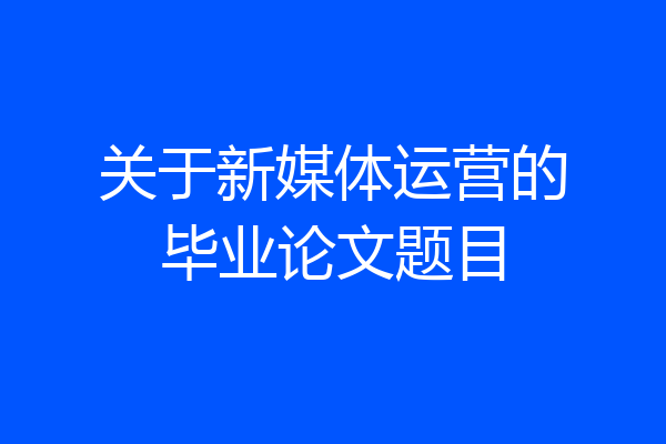 关于新媒体运营的毕业论文题目