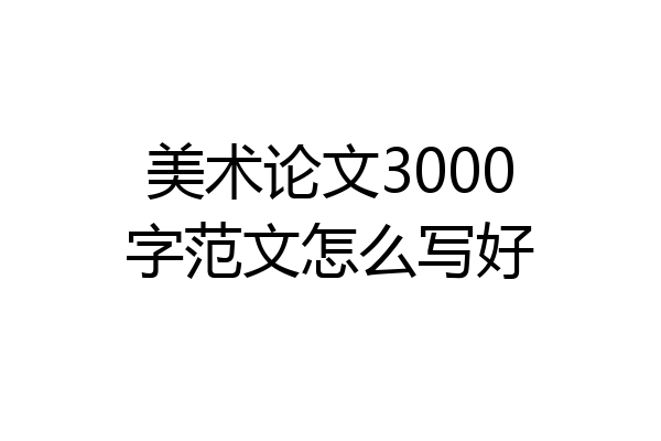 美术论文3000字范文怎么写好