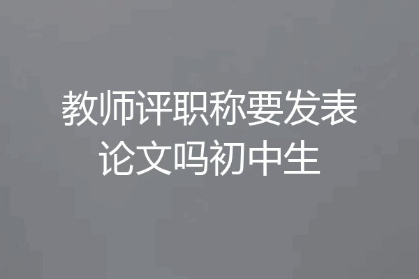 教师评职称要发表论文吗初中生