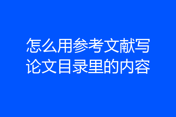 怎么用参考文献写论文目录里的内容