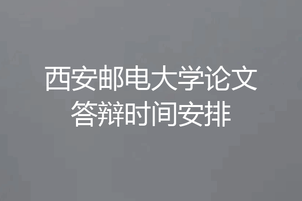 西安邮电大学论文答辩时间安排