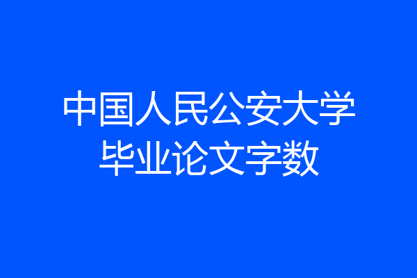 中国人民公安大学毕业论文字数