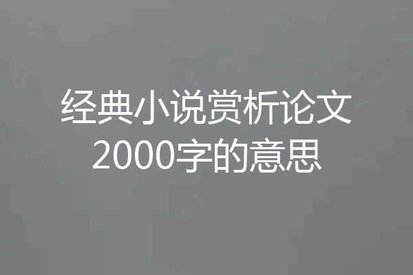 经典小说赏析论文2000字的意思