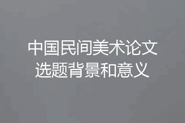 中国民间美术论文选题背景和意义