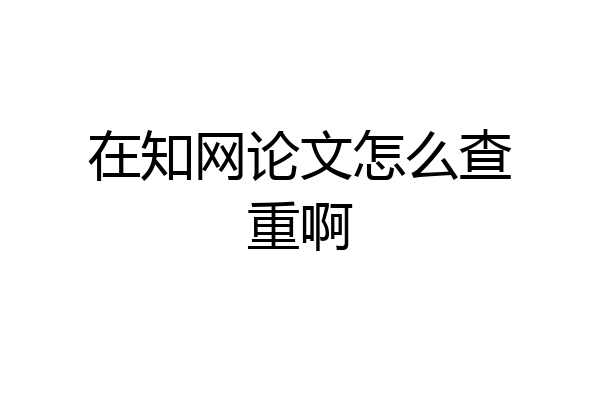 在知网论文怎么查重啊