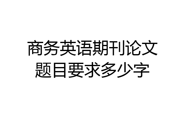 商务英语期刊论文题目要求多少字