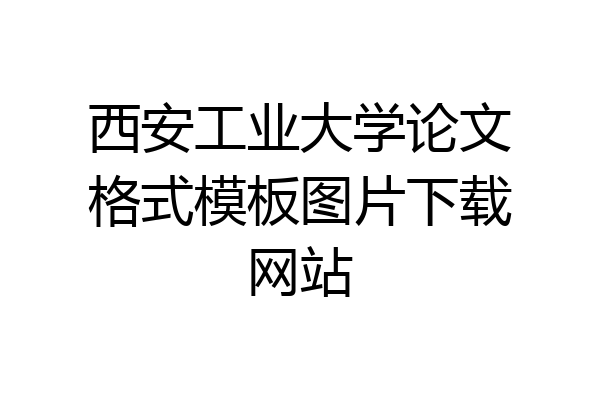 西安工业大学论文格式模板图片下载网站