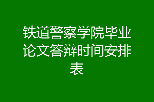 铁道警察学院毕业论文答辩时间安排表