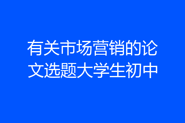 有关市场营销的论文选题大学生初中