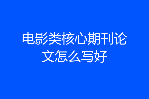 电影类核心期刊论文怎么写好