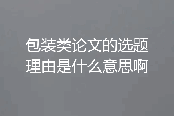 包装类论文的选题理由是什么意思啊