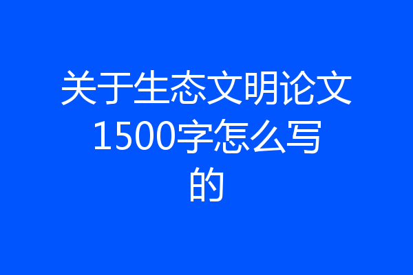 关于生态文明论文1500字怎么写的