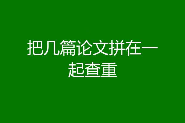 把几篇论文拼在一起查重