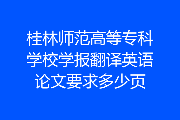桂林师范高等专科学校学报翻译英语论文要求多少页