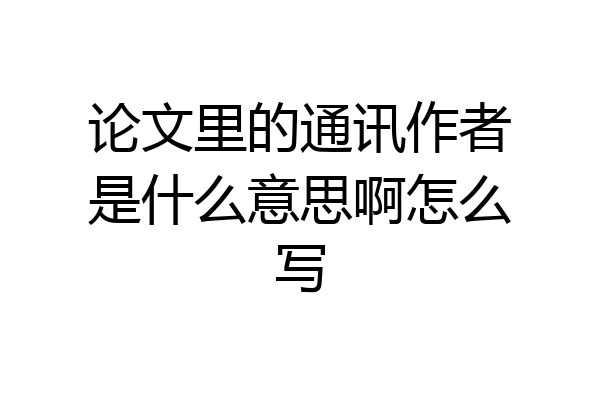 论文里的通讯作者是什么意思啊怎么写