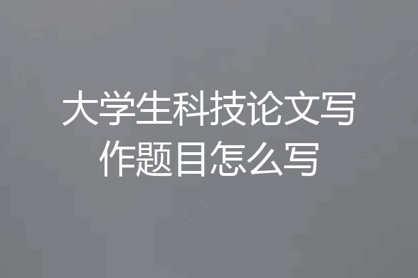 大学生科技论文写作题目怎么写